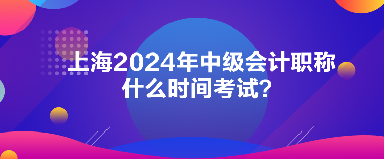 上海2024年中級會計(jì)職稱什么時(shí)間考試？