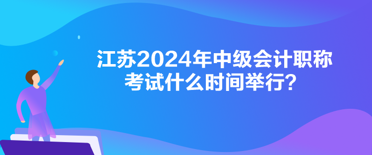 江蘇2024年中級會計職稱考試什么時間舉行？