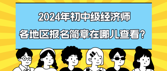 2024年初中級(jí)經(jīng)濟(jì)師各地區(qū)報(bào)名簡(jiǎn)章在哪兒查看？