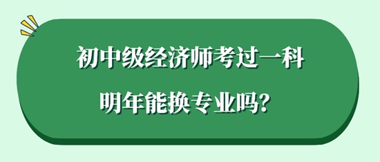 初中級(jí)經(jīng)濟(jì)師考過(guò)一科明年能換專業(yè)嗎？