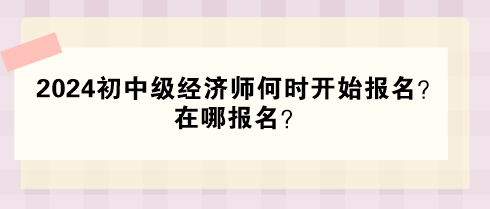 2024年初中級經(jīng)濟師何時開始報名？在哪報名？