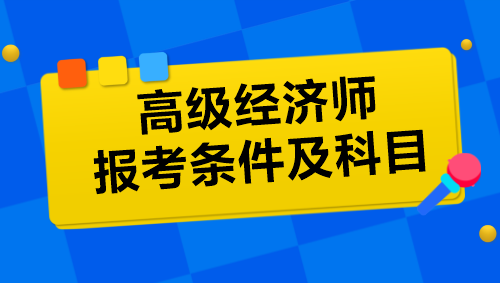 高級(jí)經(jīng)濟(jì)師報(bào)考條件及科目是什么？