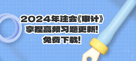 2024年注會(huì)《審計(jì)》拿捏高頻習(xí)題更新！免費(fèi)下載！