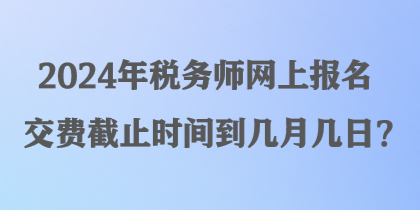 2024年稅務(wù)師網(wǎng)上報(bào)名交費(fèi)截止時(shí)間到幾月幾日？