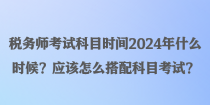 稅務(wù)師考試科目時(shí)間2024年什么時(shí)候？應(yīng)該怎么搭配科目考試？