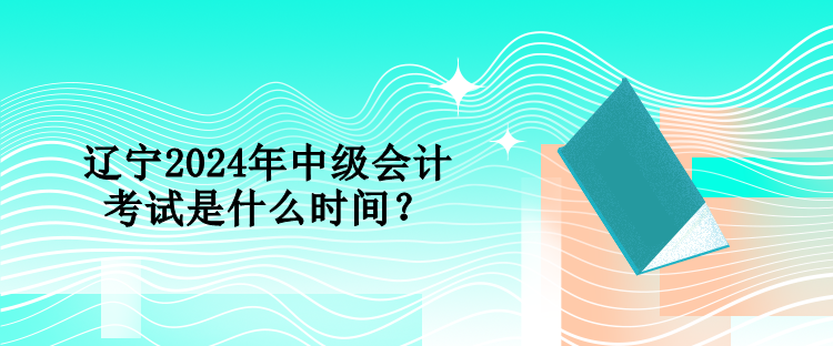 遼寧2024年中級(jí)會(huì)計(jì)考試是什么時(shí)間？