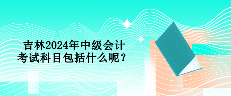 吉林2024年中級會計考試科目包括什么呢？