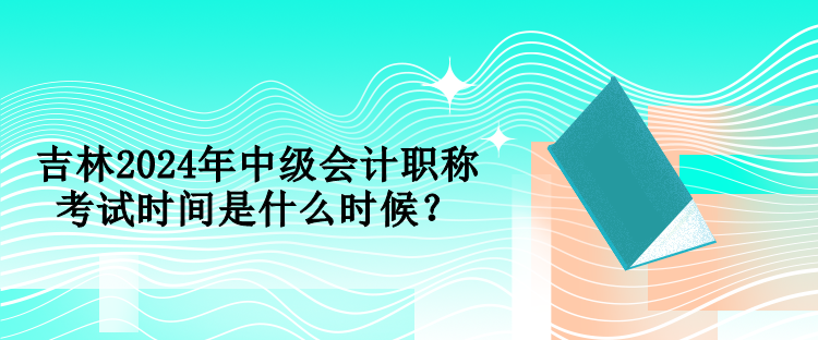 吉林2024年中級(jí)會(huì)計(jì)職稱(chēng)考試時(shí)間是什么時(shí)候？