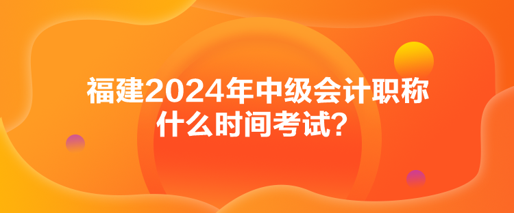 福建2024年中級會計職稱什么時間考試？