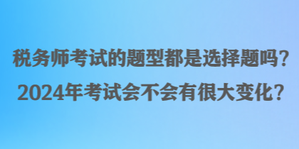 稅務師考試的題型都是選擇題嗎？2024年考試會不會有很大變化？