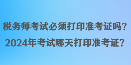 稅務(wù)師考試必須打印準(zhǔn)考證嗎？2024年考試哪天打印準(zhǔn)考證？