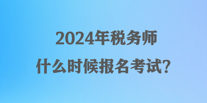 2024年稅務(wù)師什么時(shí)候報(bào)名考試？