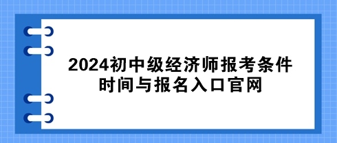 速看！2024初中級經(jīng)濟師報考條件、時間與報名入口官網(wǎng)