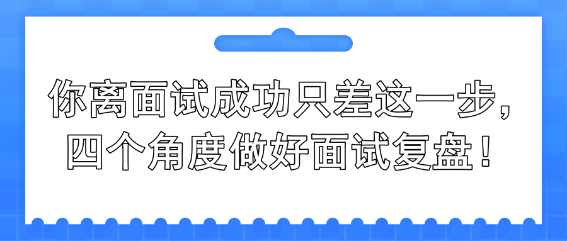 你離面試成功只差這一步，四個(gè)角度做好面試復(fù)盤(pán)！