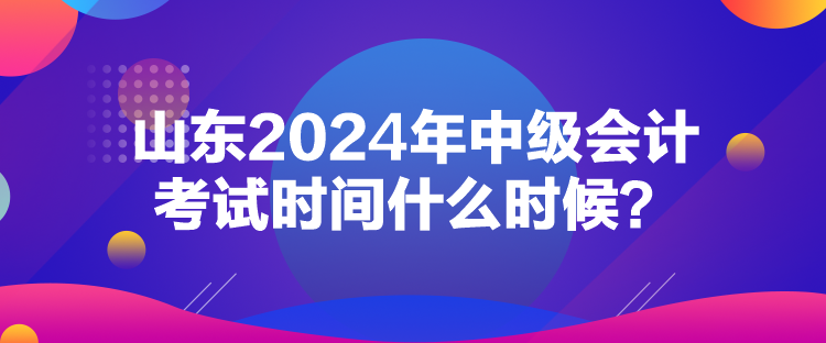 山東2024年中級(jí)會(huì)計(jì)考試時(shí)間什么時(shí)候？