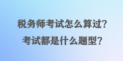 稅務(wù)師考試怎么算過？考試都是什么題型？