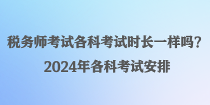 稅務(wù)師考試各科考試時長一樣嗎？2024年各科考試安排