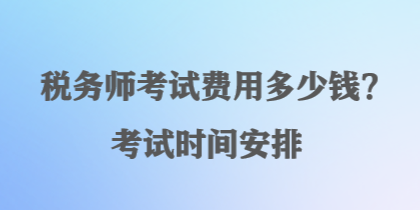 稅務(wù)師考試費用多少錢？考試時間安排