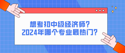 想考初中級經(jīng)濟師？2024年哪個專業(yè)最熱門？