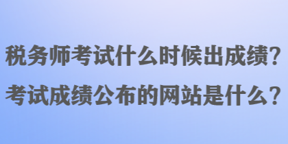 稅務(wù)師考試什么時(shí)候出成績？考試成績公布的網(wǎng)站是什么？