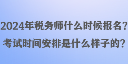 2024年稅務(wù)師什么時候報(bào)名？考試時間安排是什么樣子的？