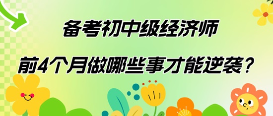 備考初中級經(jīng)濟師前4個月做哪些事才能逆襲？