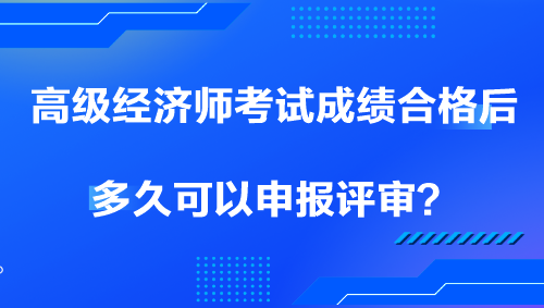 高級(jí)經(jīng)濟(jì)師考試成績(jī)合格后多久可以申報(bào)評(píng)審？