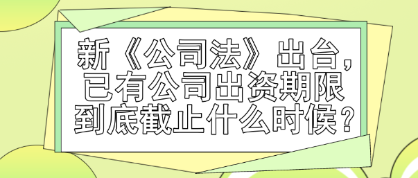 新《公司法》出臺(tái)，已有公司出資期限到底截止什么時(shí)候？