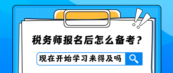 稅務(wù)師報(bào)名后才開(kāi)始學(xué)習(xí)是否來(lái)得及？怎么進(jìn)行備考？