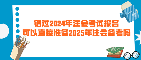 錯過2024年注會考試報名 可以直接準備2025年注會備考嗎？