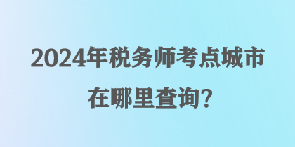 2024年稅務(wù)師考點(diǎn)城市在哪里查詢？