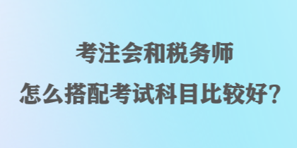 考注會(huì)和稅務(wù)師怎么搭配考試科目比較好？