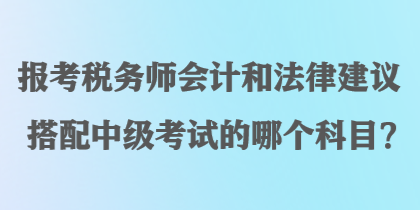 報(bào)考稅務(wù)師會(huì)計(jì)和法律建議搭配中級(jí)考試的哪個(gè)科目？