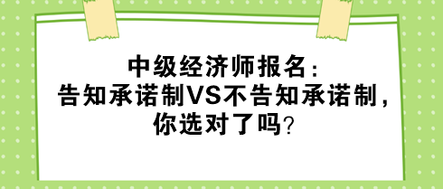 中級經濟師報名：告知承諾制VS不告知承諾制，你選對了嗎？