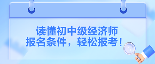 讀懂2024初中級經(jīng)濟師報名條件，輕松報考！