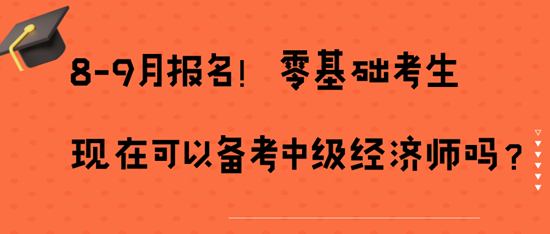 8-9月報(bào)名！零基礎(chǔ)考生現(xiàn)在可以備考中級(jí)經(jīng)濟(jì)師嗎？