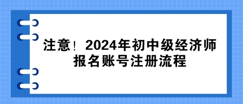 注意！2024年初中級經(jīng)濟(jì)師報名賬號注冊流程