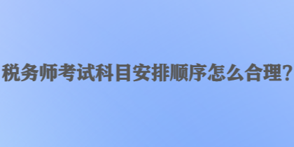 稅務(wù)師考試科目安排順序怎么合理？