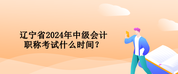 遼寧省2024年中級會計職稱考試什么時間？