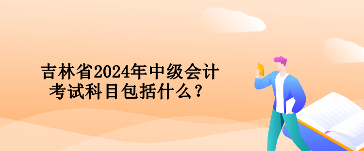 吉林省2024年中級會計(jì)考試科目包括什么？