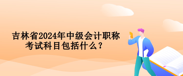 吉林省2024年中級會計職稱考試科目包括什么？