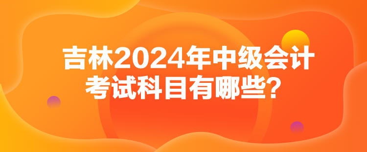 吉林2024年中級會計考試科目有哪些？