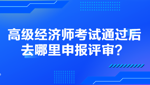 高級(jí)經(jīng)濟(jì)師考試通過(guò)后去哪里申報(bào)評(píng)審？