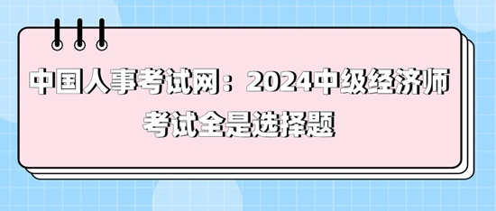 中國(guó)人事考試網(wǎng)：2024中級(jí)經(jīng)濟(jì)師考試全是選擇題