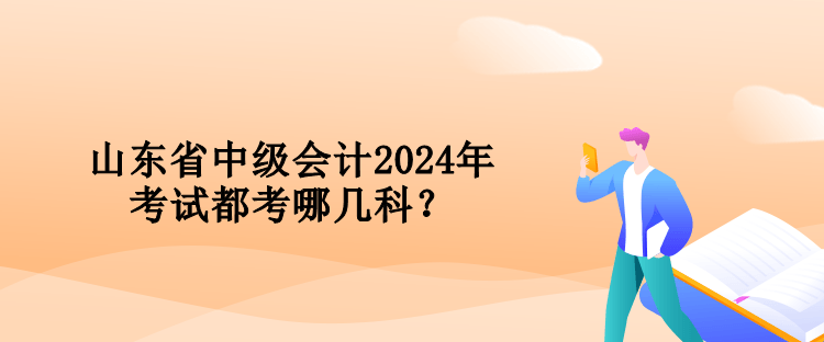 山東省中級會計2024年考試都考哪幾科？