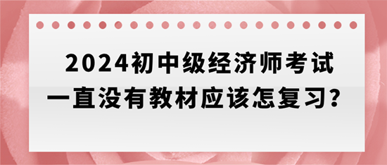 2024初中級經(jīng)濟師考試一直沒有教材應(yīng)該怎復(fù)習(xí)？