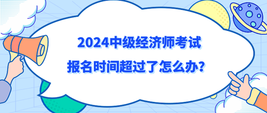 2024中級(jí)經(jīng)濟(jì)師考試報(bào)名時(shí)間超過(guò)了怎么辦？