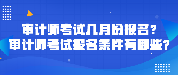 審計(jì)師考試幾月份報(bào)名？審計(jì)師考試報(bào)名條件有哪些？