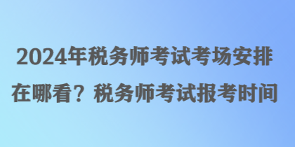 2024年稅務(wù)師考試考場(chǎng)安排在哪看？稅務(wù)師考試報(bào)考時(shí)間