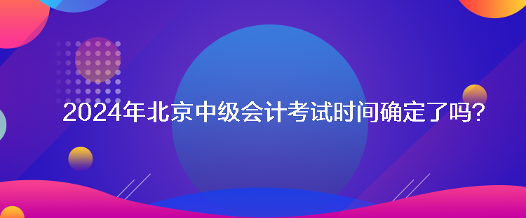 2024年北京中級(jí)會(huì)計(jì)考試時(shí)間確定了嗎？